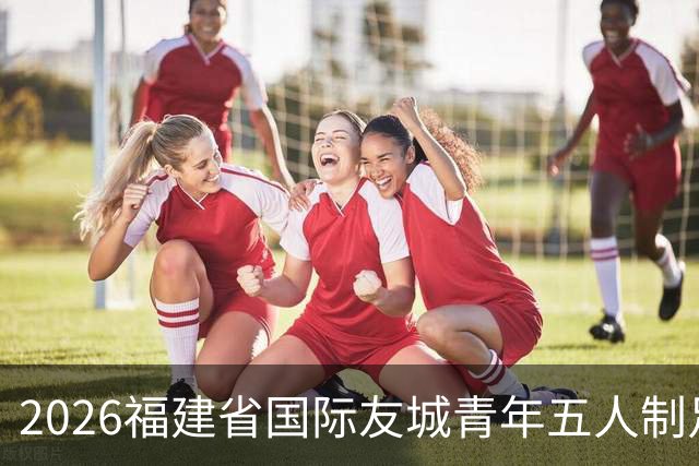 2026福建省国际友城青年五人制足球友谊赛开幕 首轮战罢精彩纷呈